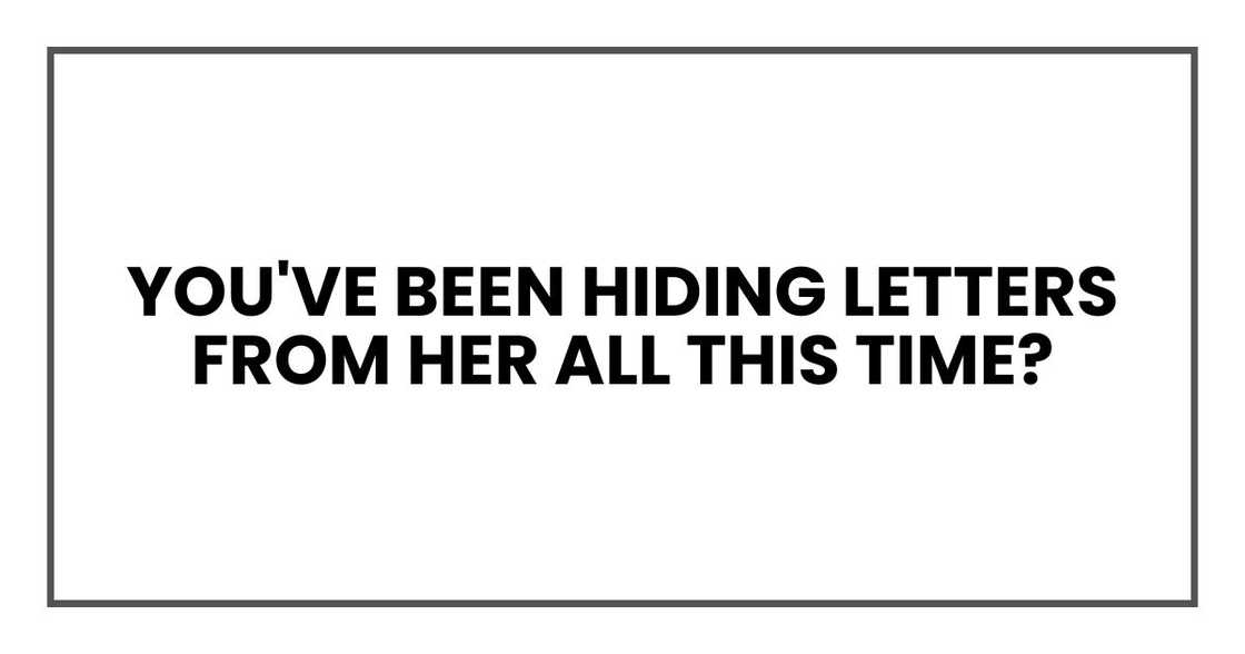 you've been hiding letters from her all this time? you've been hiding letters from her all this time?