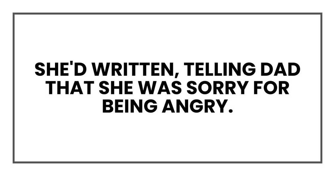 She'd written, telling Dad that she was sorry for being angry. She'd written, telling Dad that she was sorry for being angry.