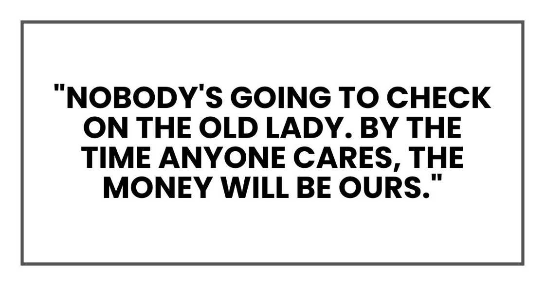 "Nobody's going to check on the old lady. By the time anyone cares, the money will be ours."