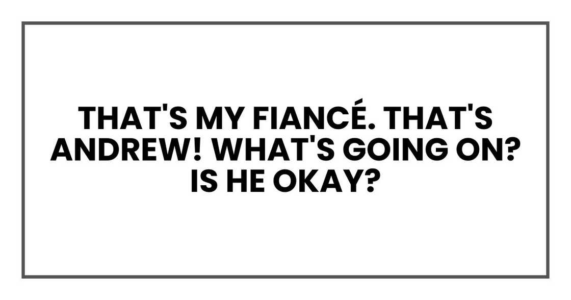 That's my fiancé. That's Andrew! What's going on? Is he okay?