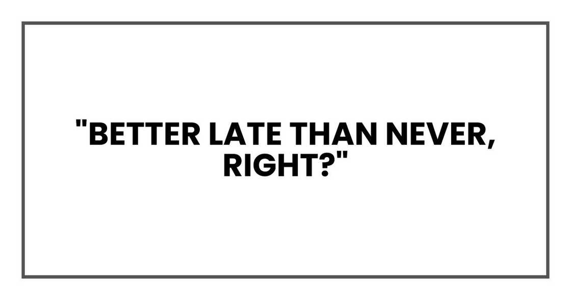 "Better late than never, right?" "Better late than never, right?"