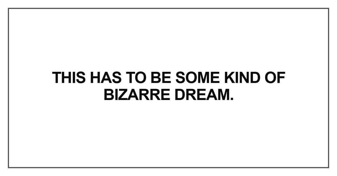 This has to be some kind of bizarre dream This has to be some kind of bizarre dream