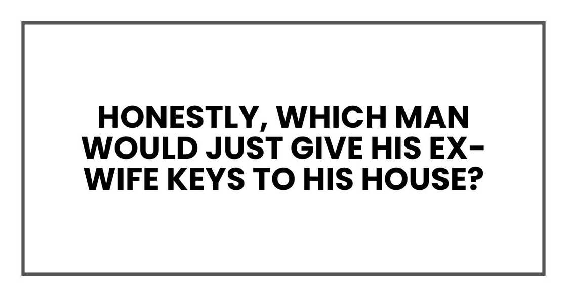 Honestly, which man would just give his ex-wife keys to his house?