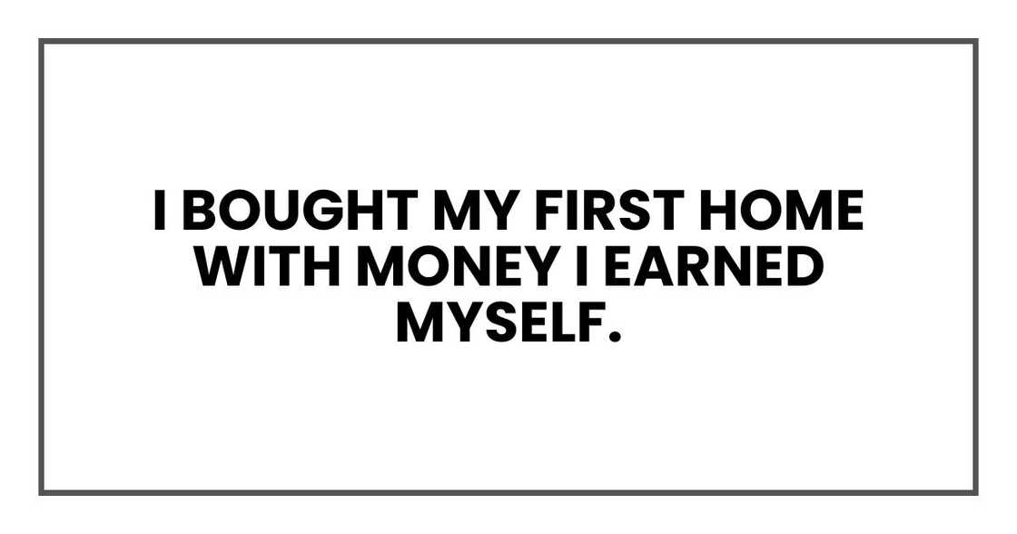 I bought my first home with money I earned myself. I bought my first home with money I earned myself.