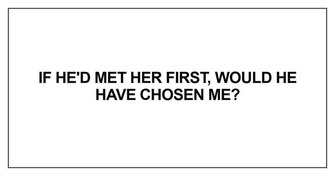 If he'd met her first, would he have chosen me If he'd met her first, would he have chosen me