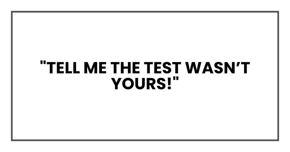 "Tell me the test wasn’t yours!"