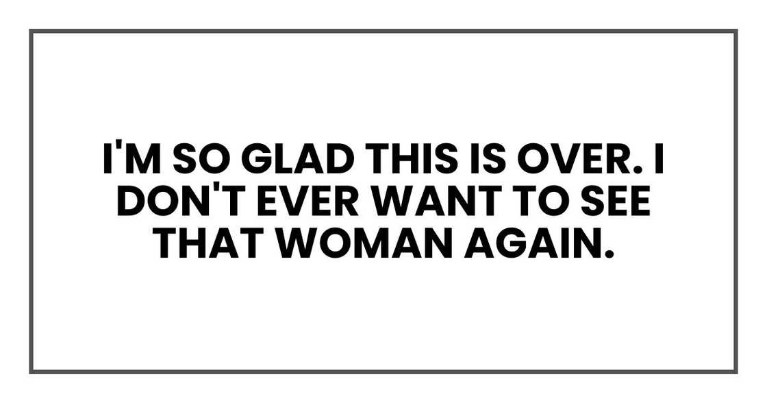 I'm so glad this is over. I don't ever want to see that woman again. I'm so glad this is over. I don't ever want to see that woman again.