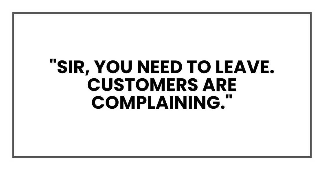 "Sir, you need to leave. Customers are complaining."