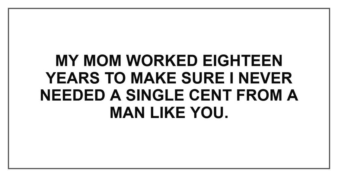My mom worked eighteen years to make sure I never needed a single cent from a man like you. My mom worked eighteen years to make sure I never needed a single cent from a man like you.