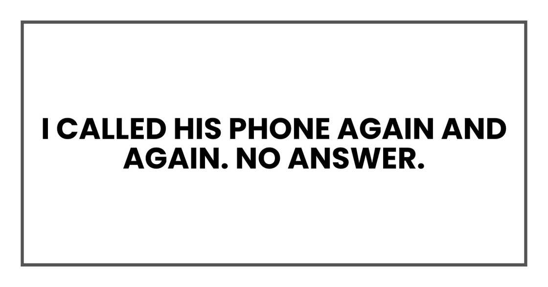 I called his phone again and again. No answer. I called his phone again and again. No answer.