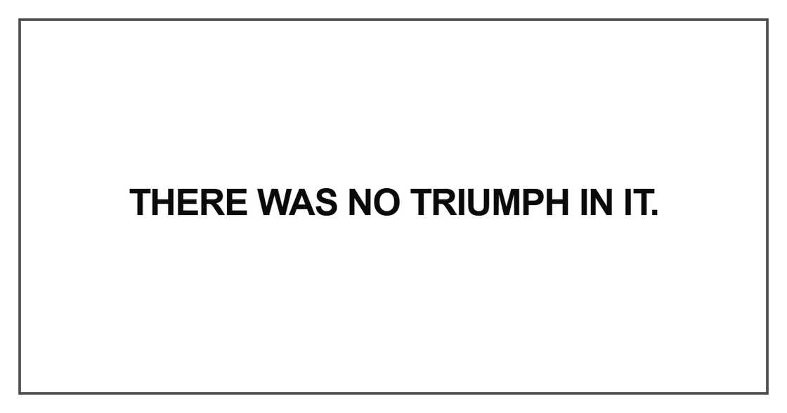 There was no triumph in it