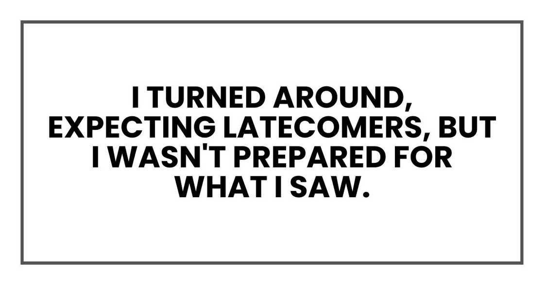 I turned around, expecting latecomers, but I wasn't prepared for what I saw. I turned around, expecting latecomers, but I wasn't prepared for what I saw.