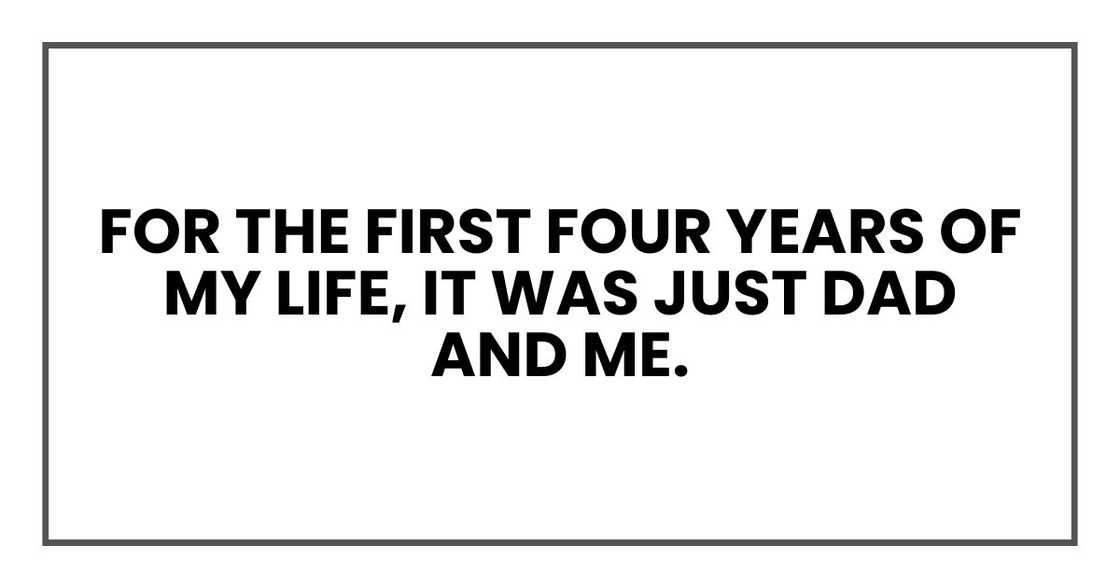 For the first four years of my life, it was just Dad and me. For the first four years of my life, it was just Dad and me.