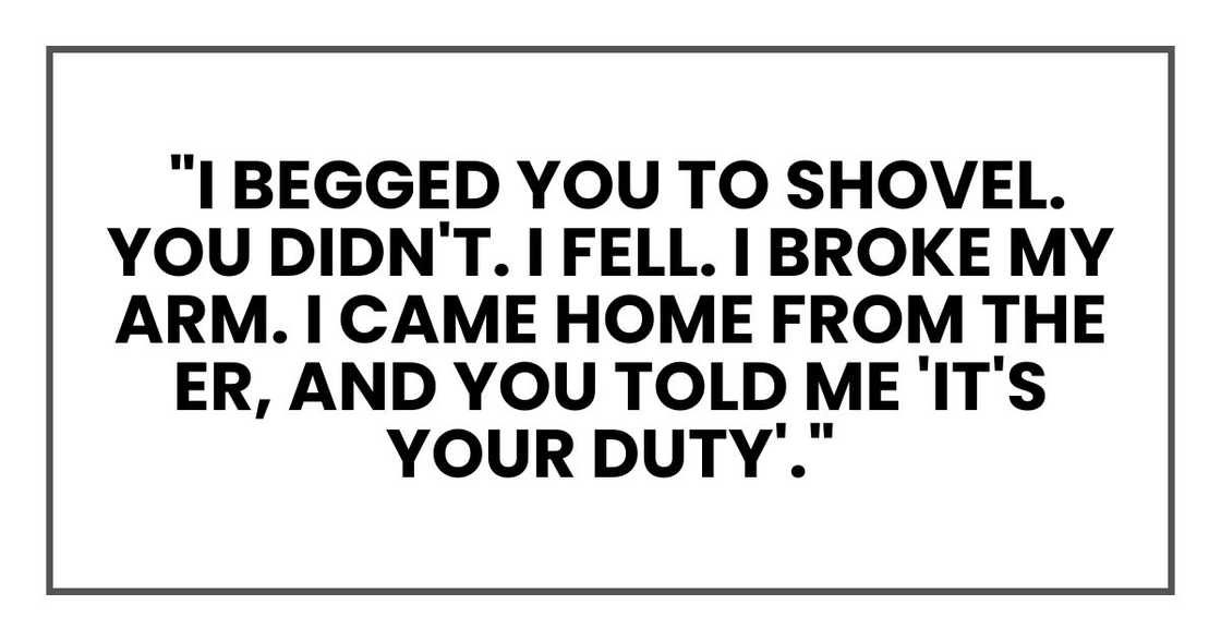 "I begged you to shovel. You didn't. I fell. I broke my arm. I came home from the ER, and you told me 'IT'S YOUR DUTY "I begged you to shovel. You didn't. I fell. I broke my arm. I came home from the ER, and you told me 'IT'S YOUR DUTY