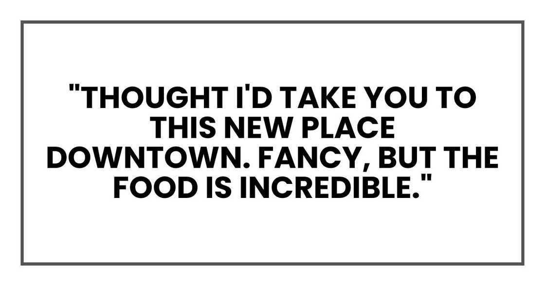 "Thought I'd take you to this new place downtown. Fancy, but the food is incredible."