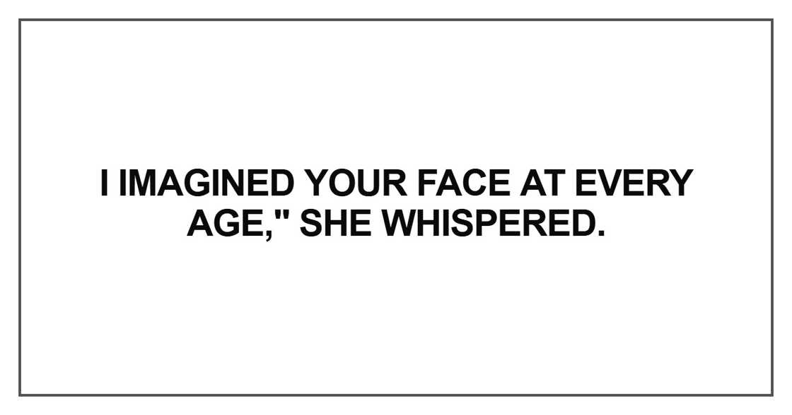 I imagined your face at every age I imagined your face at every age