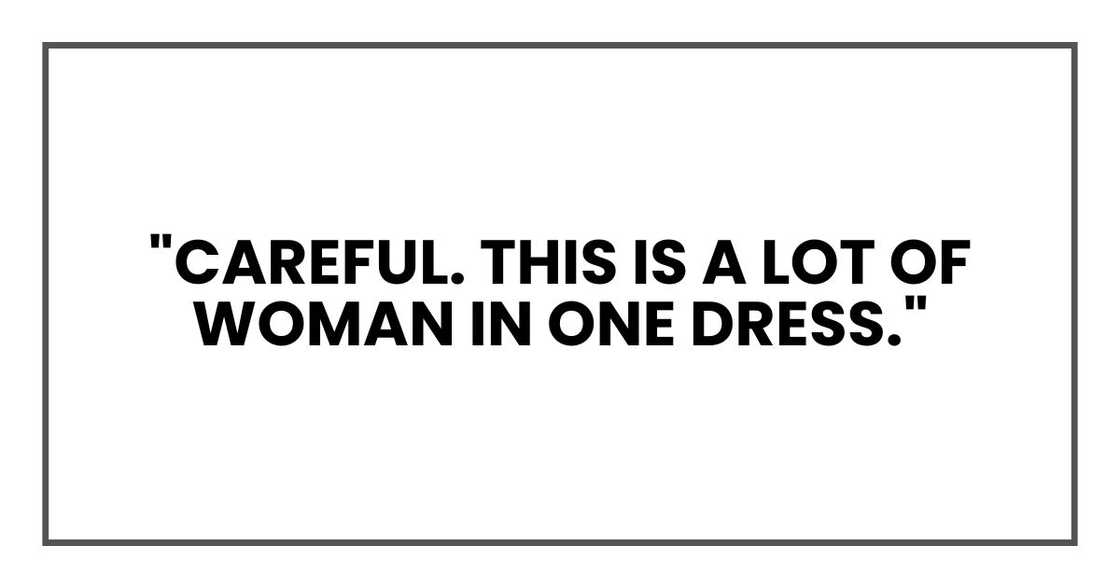 "Careful. This is a lot of woman in one dress." "Careful. This is a lot of woman in one dress."