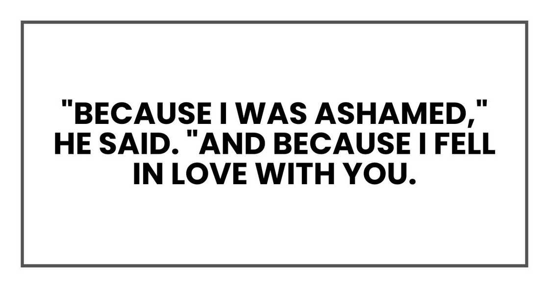 "Because I was ashamed," he said. "And because I fell in love with you.