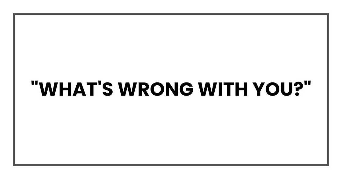 "What's wrong with you?"