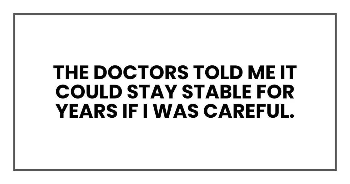 The doctors told me it could stay stable for years if I was careful. The doctors told me it could stay stable for years if I was careful.