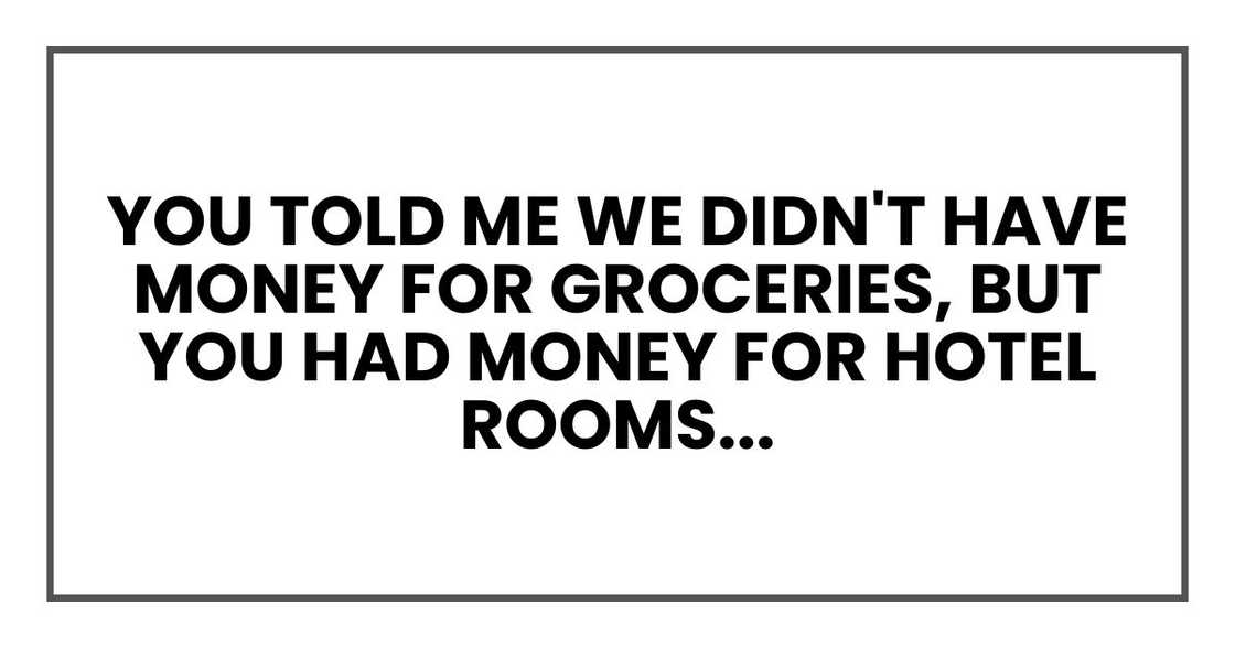 you told me we didn't have money for groceries, but you had money for hotel rooms
