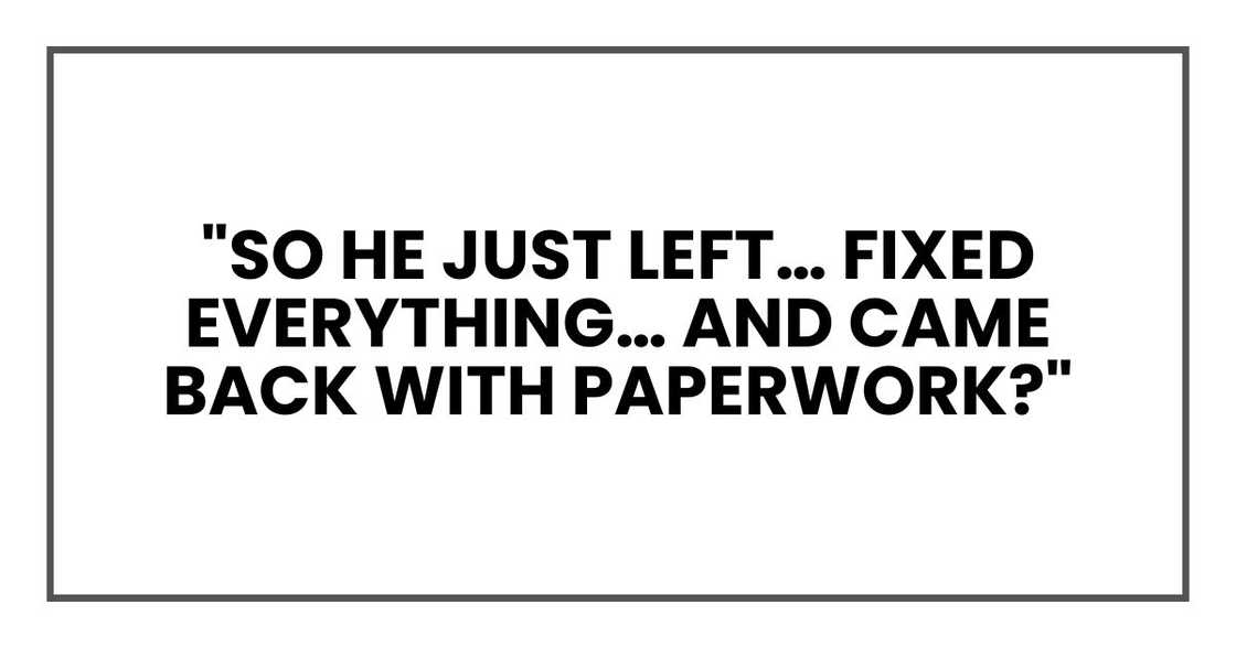 "So he just left… fixed everything… and came back with paperwork?"