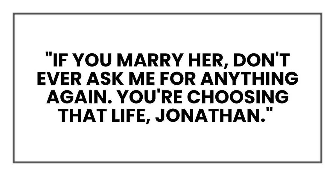 If you marry her, don't ever ask me for anything again. You're choosing that life, Jonathan."