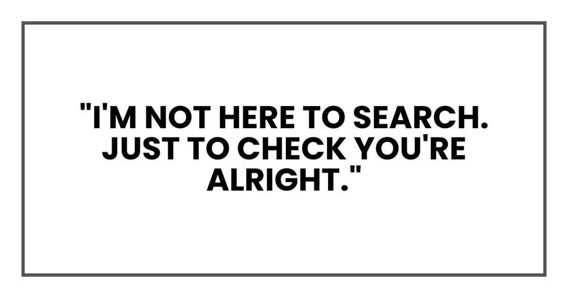 "I'm not here to search. Just to check you're alright." "I'm not here to search. Just to check you're alright."