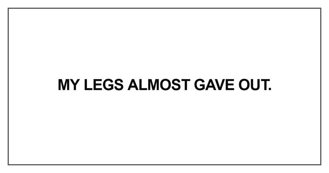 My legs almost gave out My legs almost gave out