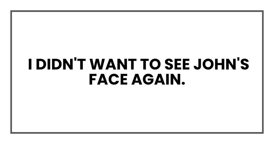 I didn't want to see John's face again. I didn't want to see John's face again.