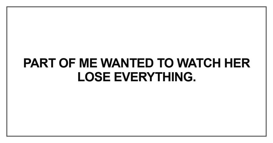 Part of me wanted to watch her lose everything