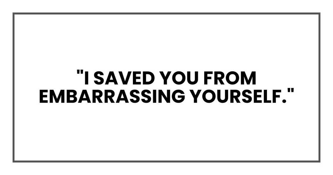 "I saved you from embarrassing yourself." "I saved you from embarrassing yourself."