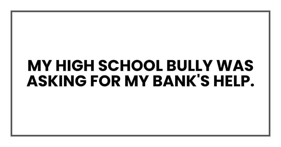 my high school bully was asking for my bank's help.