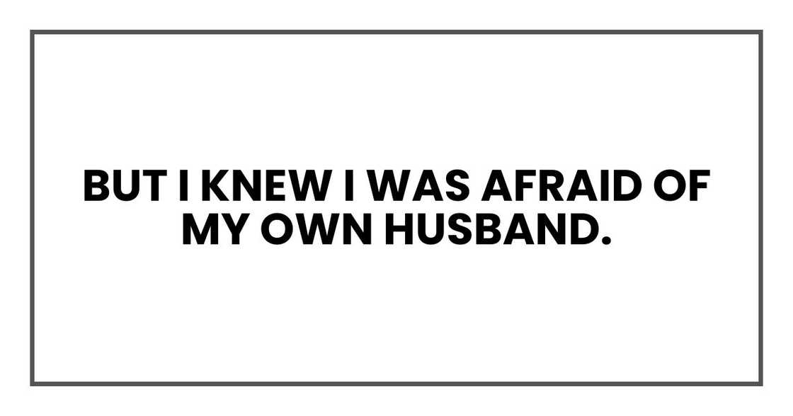 But I knew I was afraid of my own husband. But I knew I was afraid of my own husband.