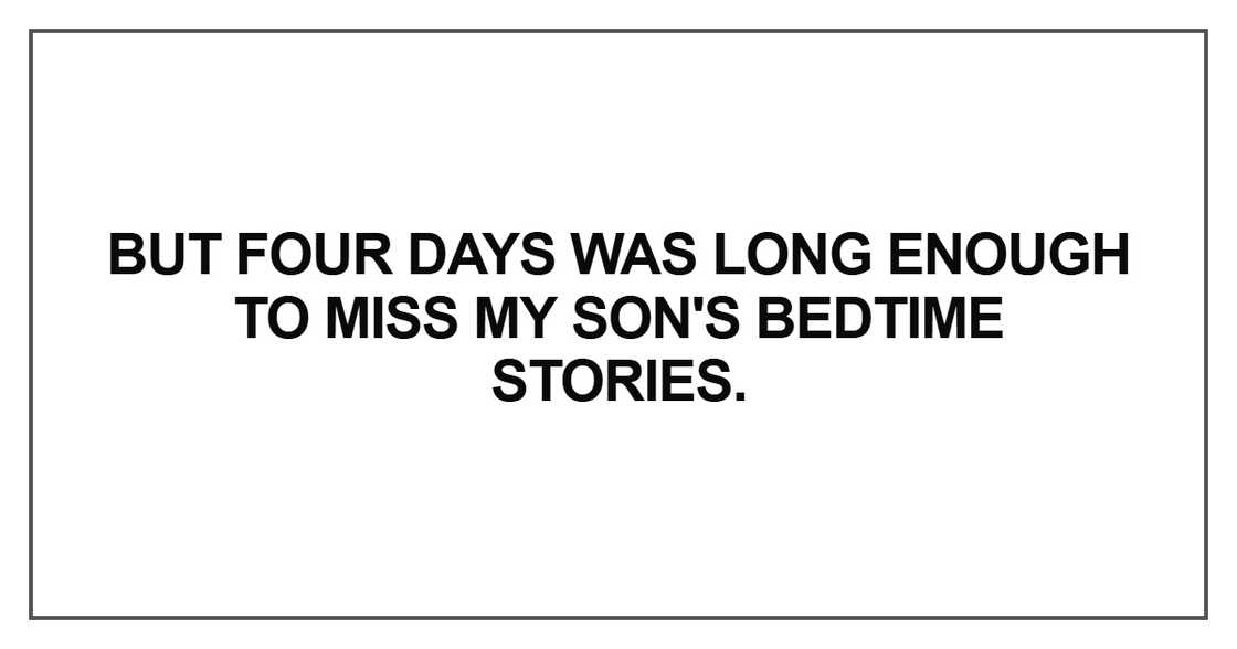 But four days was long enough to miss my son's bedtime But four days was long enough to miss my son's bedtime