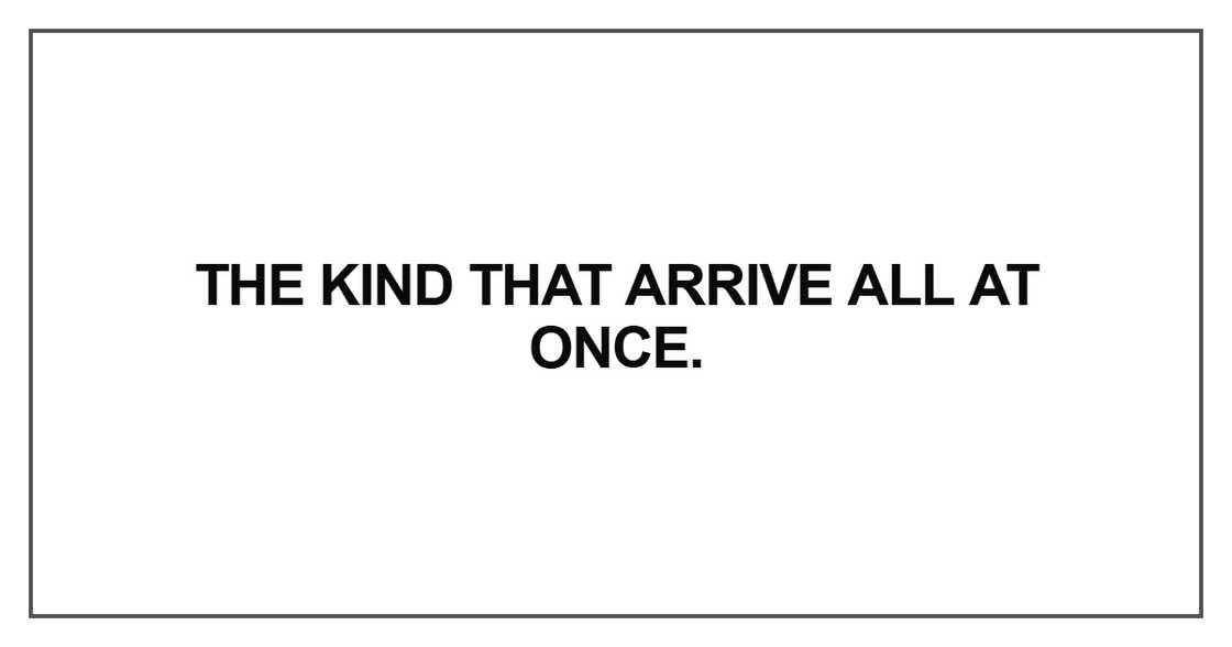 The kind that arrive all at once The kind that arrive all at once