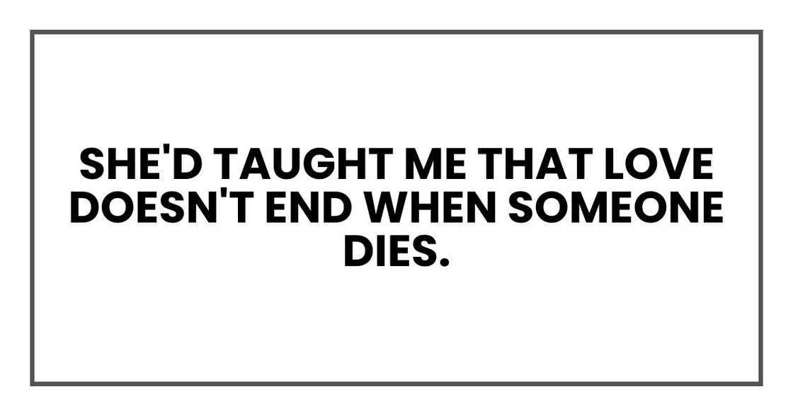 She'd taught me that love doesn't end when someone dies. She'd taught me that love doesn't end when someone dies.