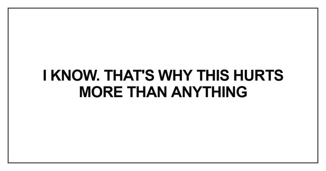 I know. That's why this hurts more than anything I know. That's why this hurts more than anything