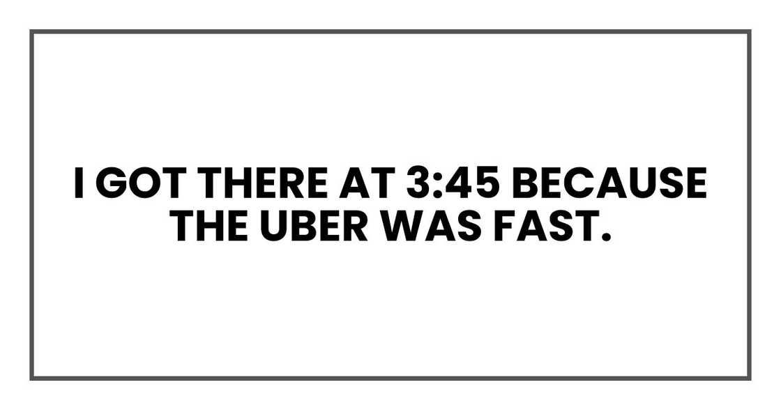 I got there at 3:45 because the Uber was fast. I got there at 3:45 because the Uber was fast.