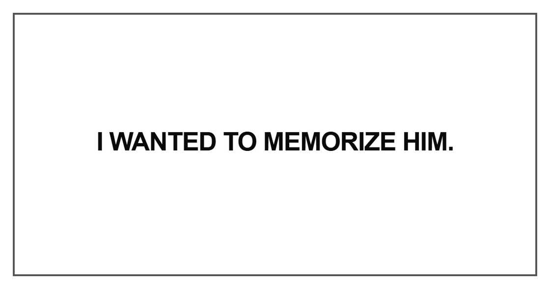 I wanted to memorize him I wanted to memorize him