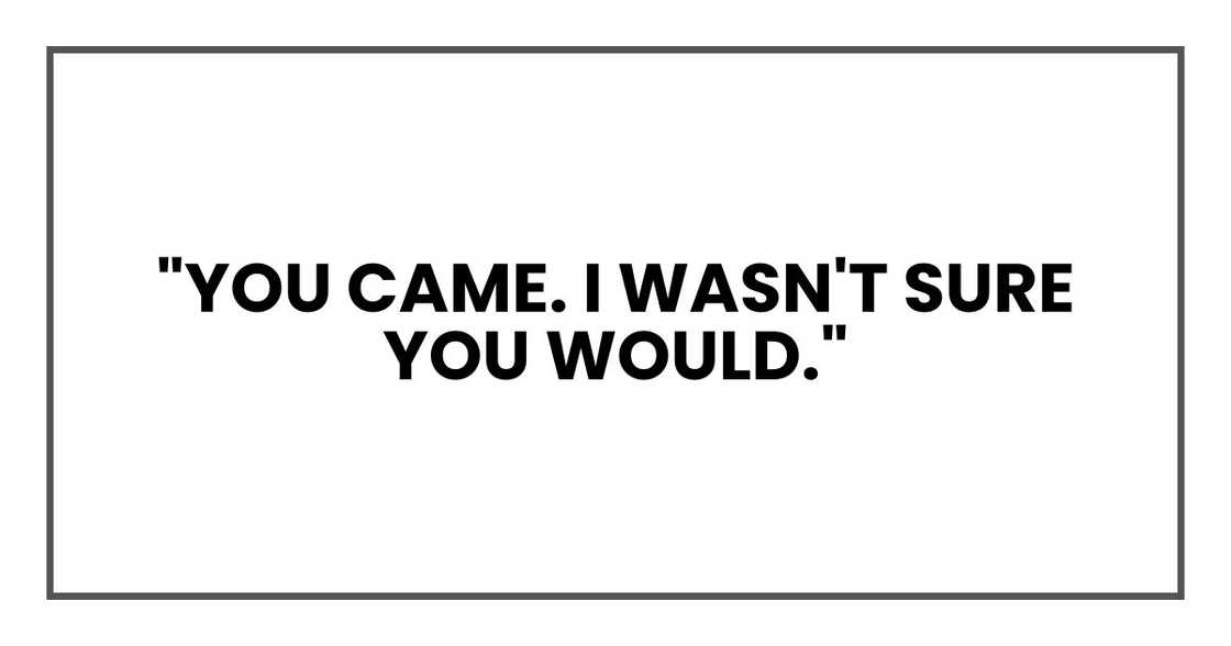 "You came. I wasn't sure you would."