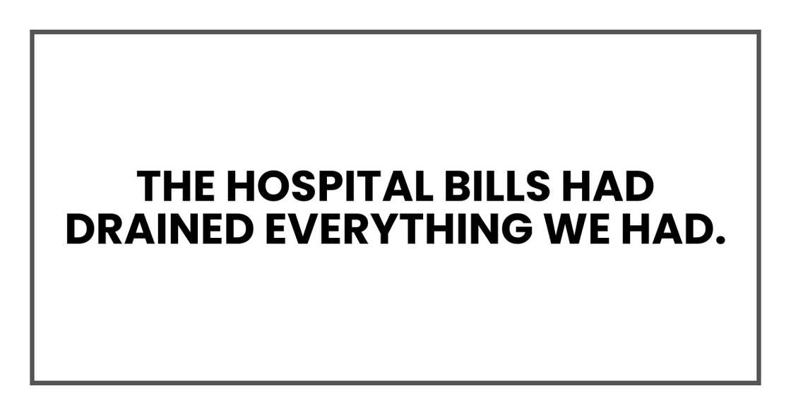 The hospital bills had drained everything we had. The hospital bills had drained everything we had.