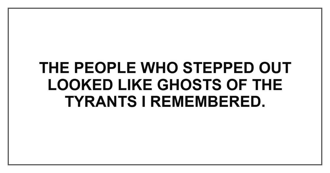 The people who stepped out looked like ghosts of the tyrants I remembered. The people who stepped out looked like ghosts of the tyrants I remembered.