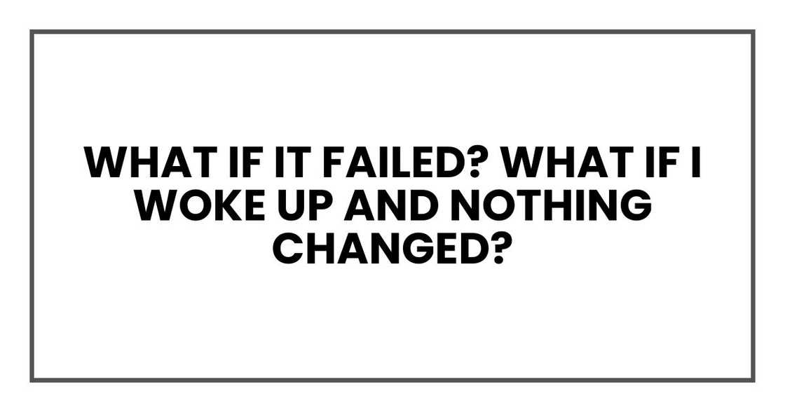 What if it failed? What if I woke up and nothing changed? What if it failed? What if I woke up and nothing changed?