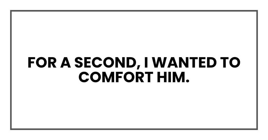 For a second, I wanted to comfort him.