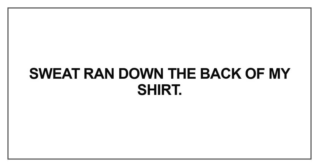 Sweat ran down the back of my shirt Sweat ran down the back of my shirt