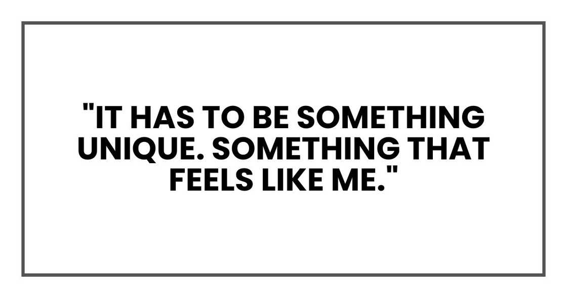 "It has to be something unique. Something that feels like me,"