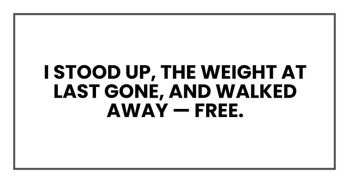 I stood up, the weight at last gone, and walked away — free. I stood up, the weight at last gone, and walked away — free.