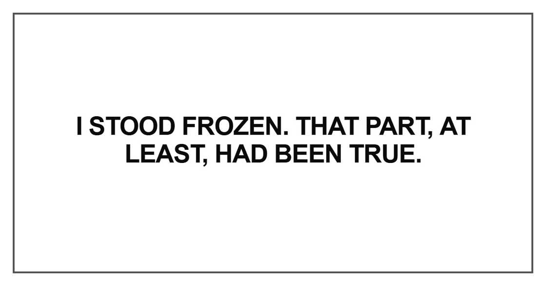 I stood frozen. That part, at least, had been true