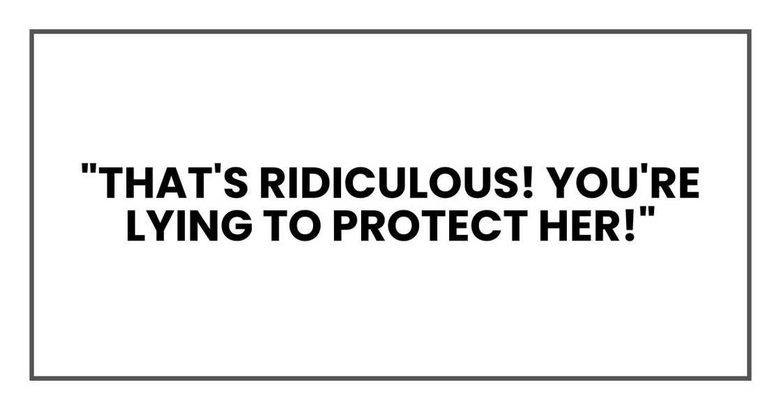 "That's ridiculous! You're lying to protect her!" "That's ridiculous! You're lying to protect her!"